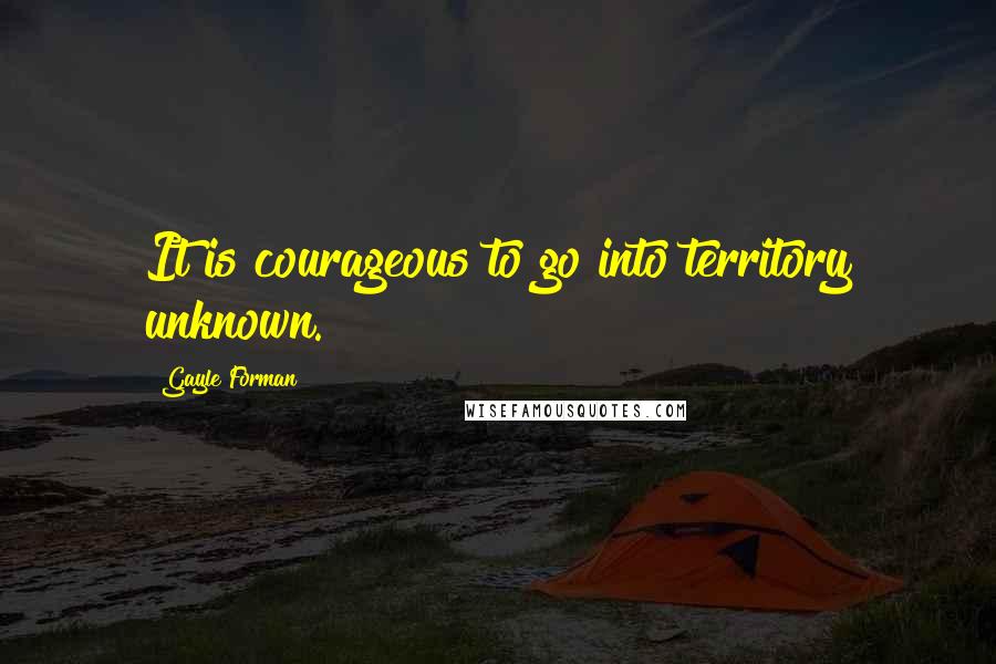 Gayle Forman Quotes: It is courageous to go into territory unknown.