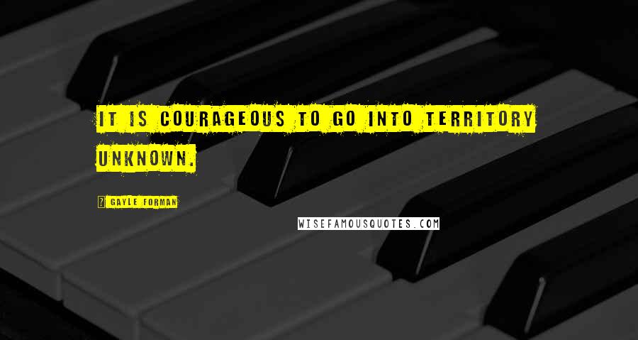 Gayle Forman Quotes: It is courageous to go into territory unknown.