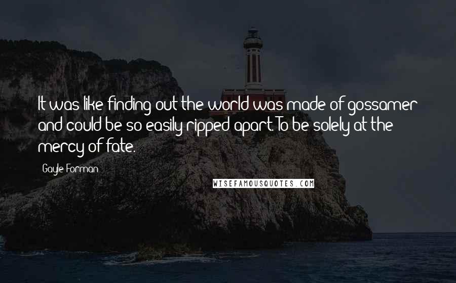 Gayle Forman Quotes: It was like finding out the world was made of gossamer and could be so easily ripped apart. To be solely at the mercy of fate.