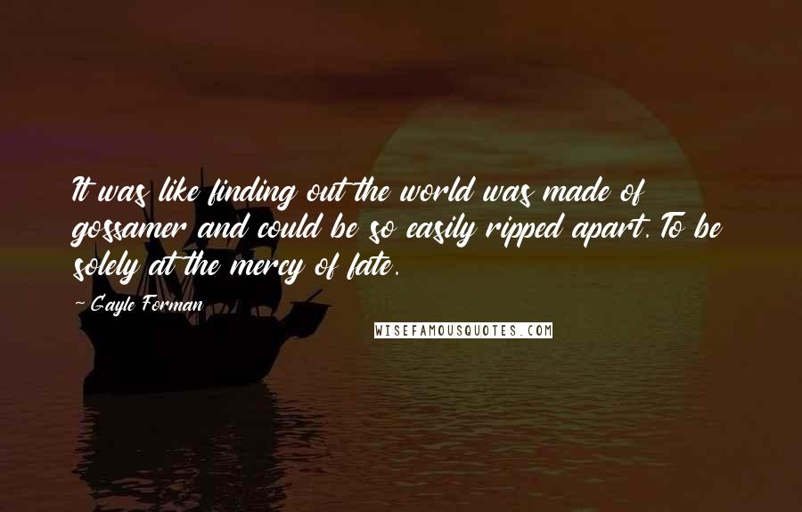 Gayle Forman Quotes: It was like finding out the world was made of gossamer and could be so easily ripped apart. To be solely at the mercy of fate.