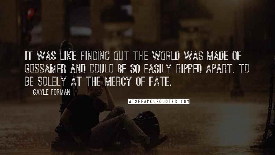 Gayle Forman Quotes: It was like finding out the world was made of gossamer and could be so easily ripped apart. To be solely at the mercy of fate.