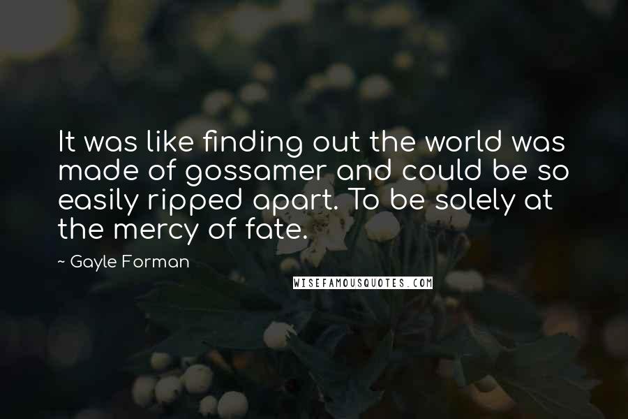 Gayle Forman Quotes: It was like finding out the world was made of gossamer and could be so easily ripped apart. To be solely at the mercy of fate.