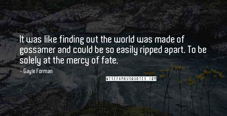 Gayle Forman Quotes: It was like finding out the world was made of gossamer and could be so easily ripped apart. To be solely at the mercy of fate.