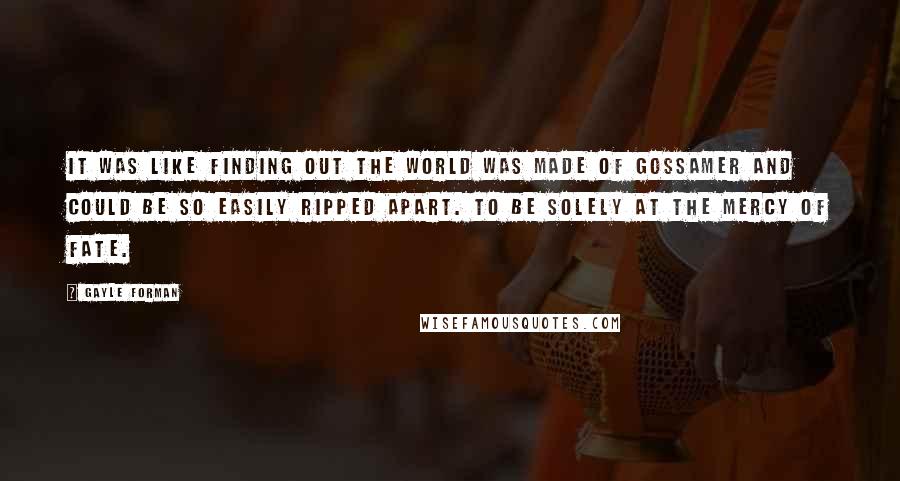 Gayle Forman Quotes: It was like finding out the world was made of gossamer and could be so easily ripped apart. To be solely at the mercy of fate.