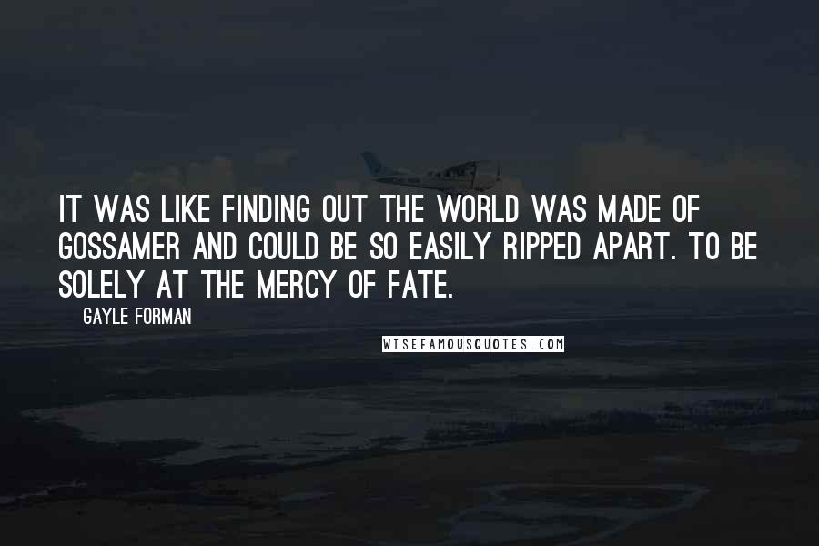 Gayle Forman Quotes: It was like finding out the world was made of gossamer and could be so easily ripped apart. To be solely at the mercy of fate.