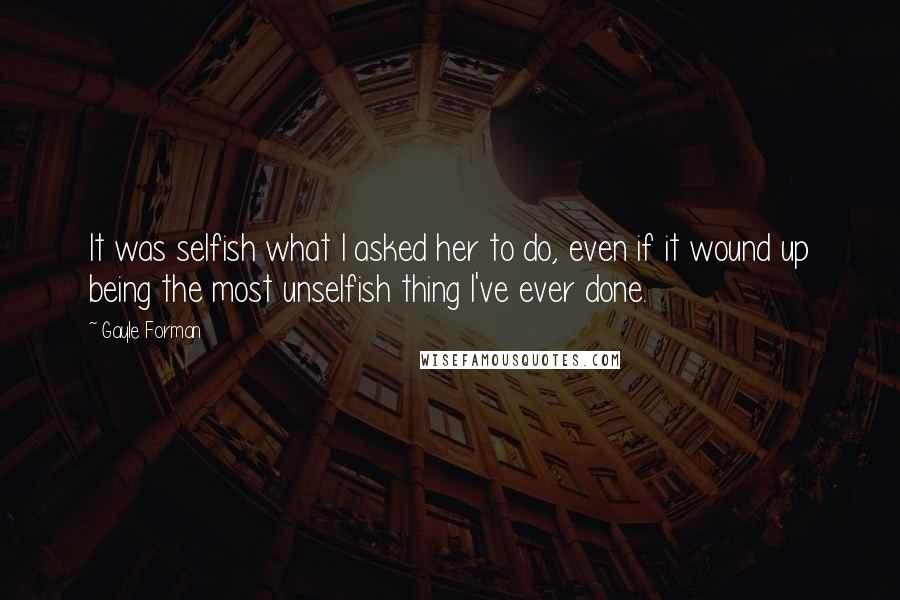 Gayle Forman Quotes: It was selfish what I asked her to do, even if it wound up being the most unselfish thing I've ever done.
