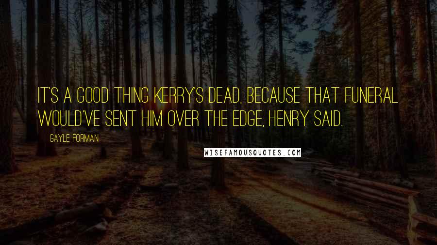 Gayle Forman Quotes: It's a good thing Kerry's dead, because that funeral would've sent him over the edge, Henry said.