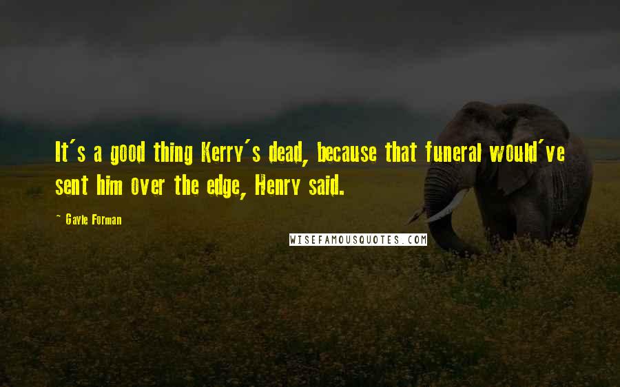 Gayle Forman Quotes: It's a good thing Kerry's dead, because that funeral would've sent him over the edge, Henry said.