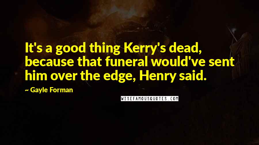 Gayle Forman Quotes: It's a good thing Kerry's dead, because that funeral would've sent him over the edge, Henry said.