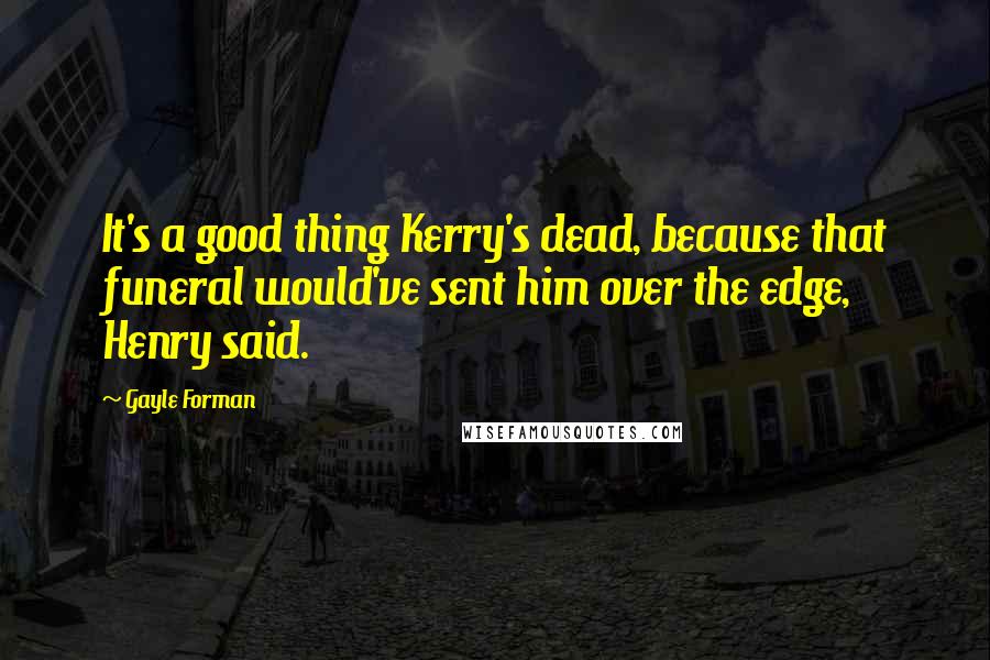 Gayle Forman Quotes: It's a good thing Kerry's dead, because that funeral would've sent him over the edge, Henry said.