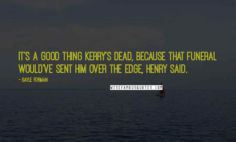 Gayle Forman Quotes: It's a good thing Kerry's dead, because that funeral would've sent him over the edge, Henry said.