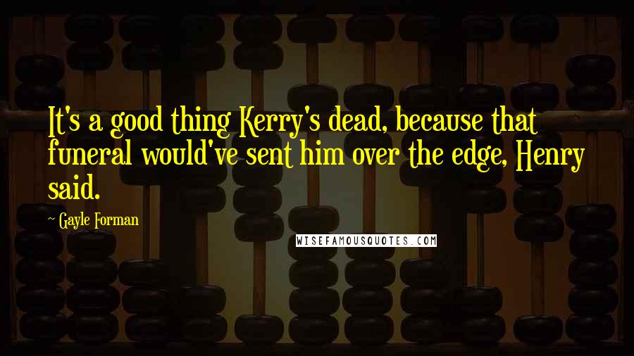 Gayle Forman Quotes: It's a good thing Kerry's dead, because that funeral would've sent him over the edge, Henry said.