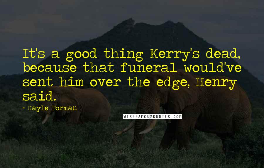 Gayle Forman Quotes: It's a good thing Kerry's dead, because that funeral would've sent him over the edge, Henry said.