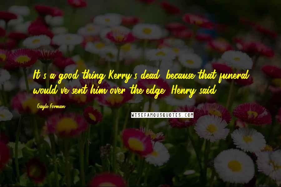 Gayle Forman Quotes: It's a good thing Kerry's dead, because that funeral would've sent him over the edge, Henry said.