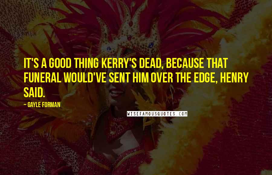 Gayle Forman Quotes: It's a good thing Kerry's dead, because that funeral would've sent him over the edge, Henry said.