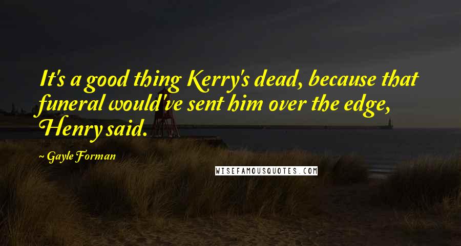 Gayle Forman Quotes: It's a good thing Kerry's dead, because that funeral would've sent him over the edge, Henry said.