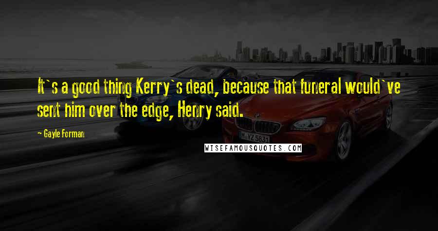 Gayle Forman Quotes: It's a good thing Kerry's dead, because that funeral would've sent him over the edge, Henry said.