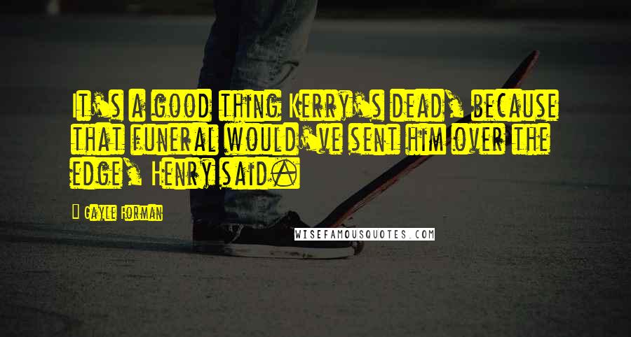 Gayle Forman Quotes: It's a good thing Kerry's dead, because that funeral would've sent him over the edge, Henry said.