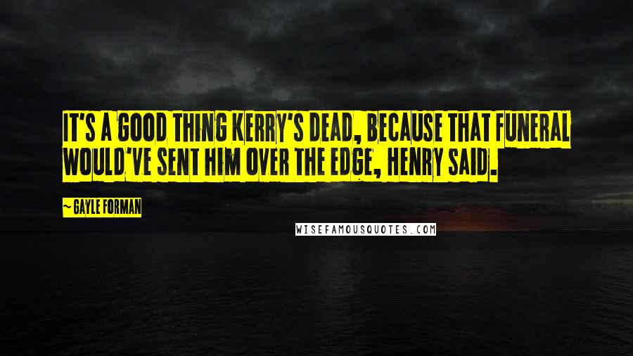 Gayle Forman Quotes: It's a good thing Kerry's dead, because that funeral would've sent him over the edge, Henry said.