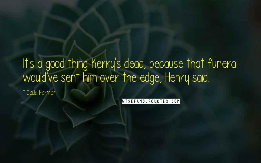 Gayle Forman Quotes: It's a good thing Kerry's dead, because that funeral would've sent him over the edge, Henry said.