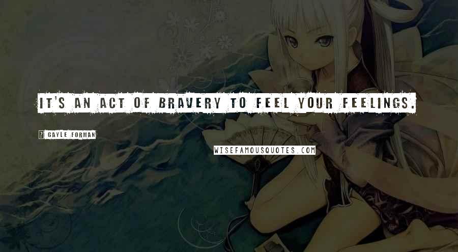 Gayle Forman Quotes: It's an act of bravery to feel your feelings.