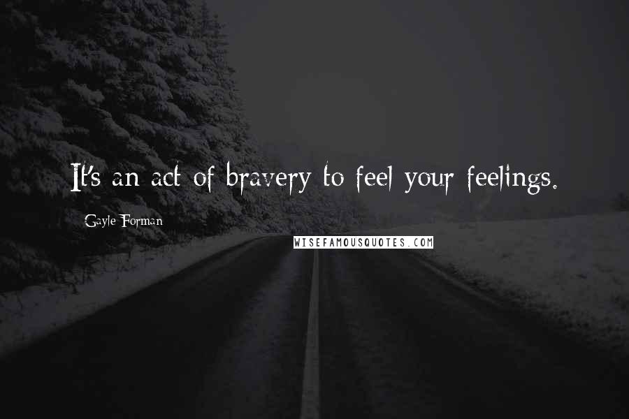 Gayle Forman Quotes: It's an act of bravery to feel your feelings.