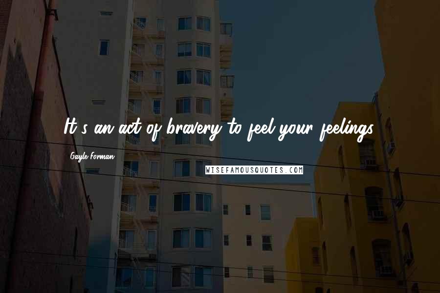 Gayle Forman Quotes: It's an act of bravery to feel your feelings.