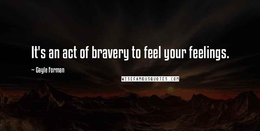 Gayle Forman Quotes: It's an act of bravery to feel your feelings.
