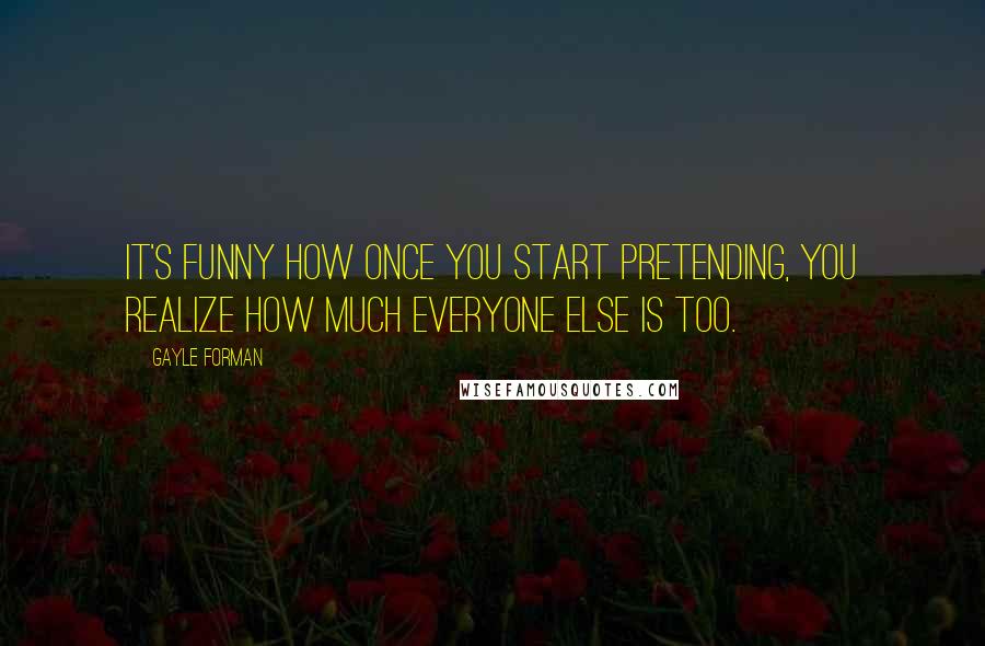 Gayle Forman Quotes: It's funny how once you start pretending, you realize how much everyone else is too.