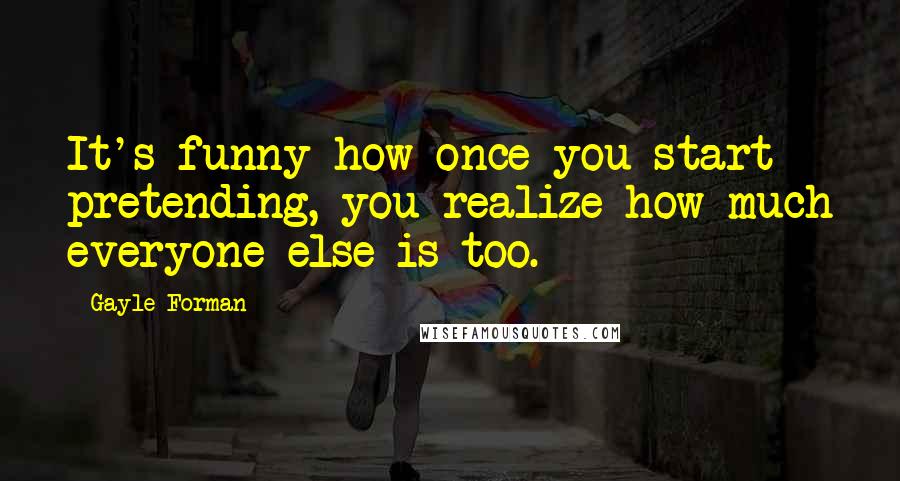 Gayle Forman Quotes: It's funny how once you start pretending, you realize how much everyone else is too.