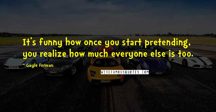 Gayle Forman Quotes: It's funny how once you start pretending, you realize how much everyone else is too.