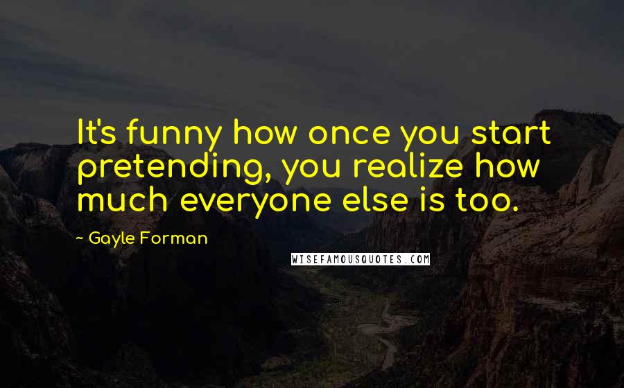 Gayle Forman Quotes: It's funny how once you start pretending, you realize how much everyone else is too.