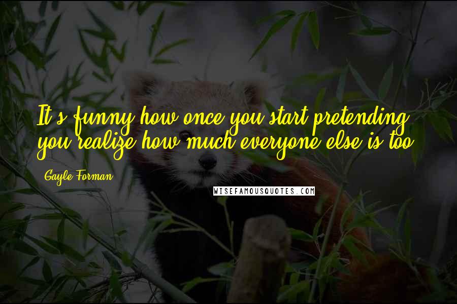 Gayle Forman Quotes: It's funny how once you start pretending, you realize how much everyone else is too.