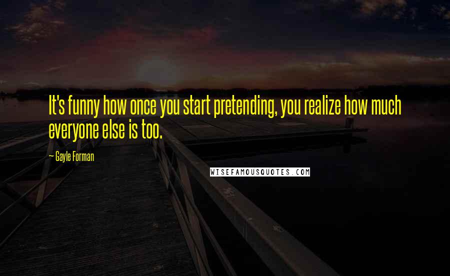 Gayle Forman Quotes: It's funny how once you start pretending, you realize how much everyone else is too.
