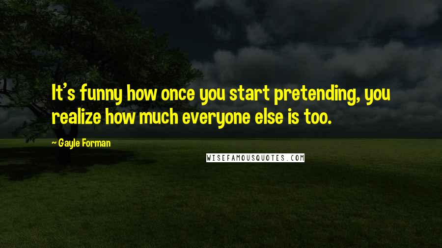 Gayle Forman Quotes: It's funny how once you start pretending, you realize how much everyone else is too.