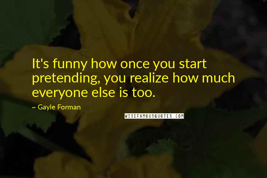 Gayle Forman Quotes: It's funny how once you start pretending, you realize how much everyone else is too.