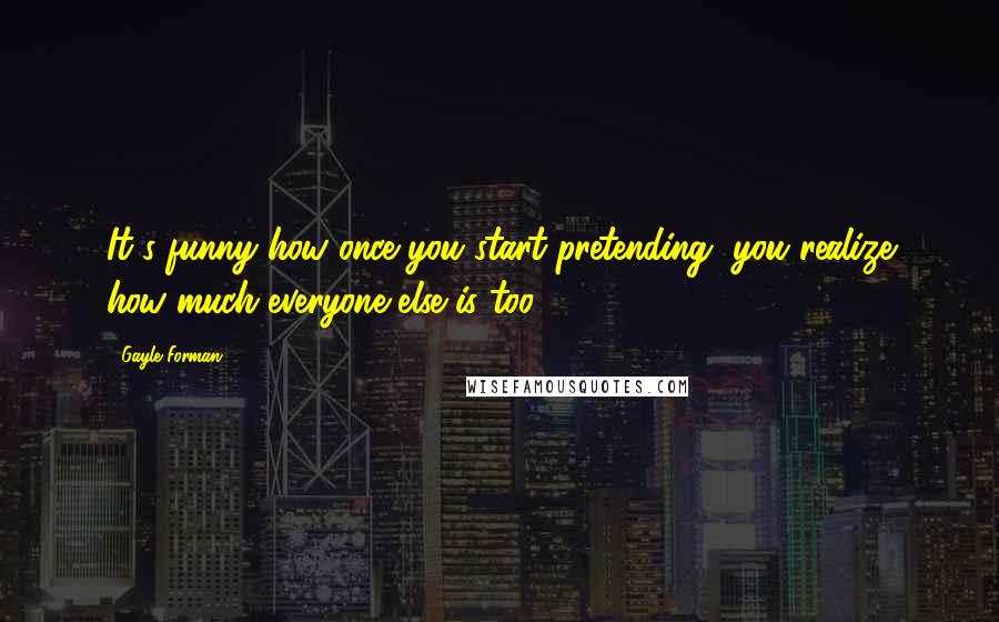 Gayle Forman Quotes: It's funny how once you start pretending, you realize how much everyone else is too.