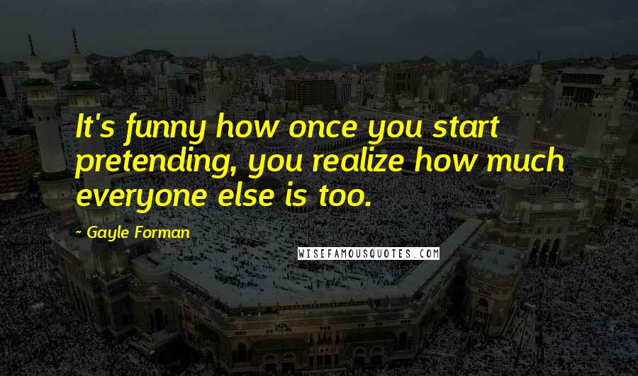 Gayle Forman Quotes: It's funny how once you start pretending, you realize how much everyone else is too.