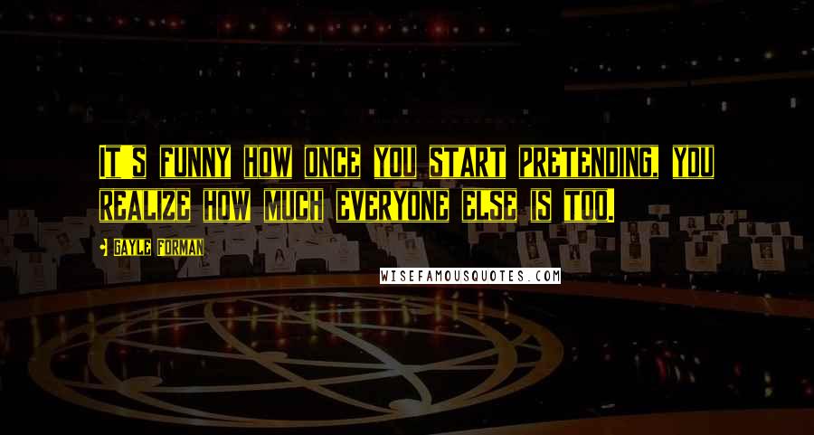 Gayle Forman Quotes: It's funny how once you start pretending, you realize how much everyone else is too.