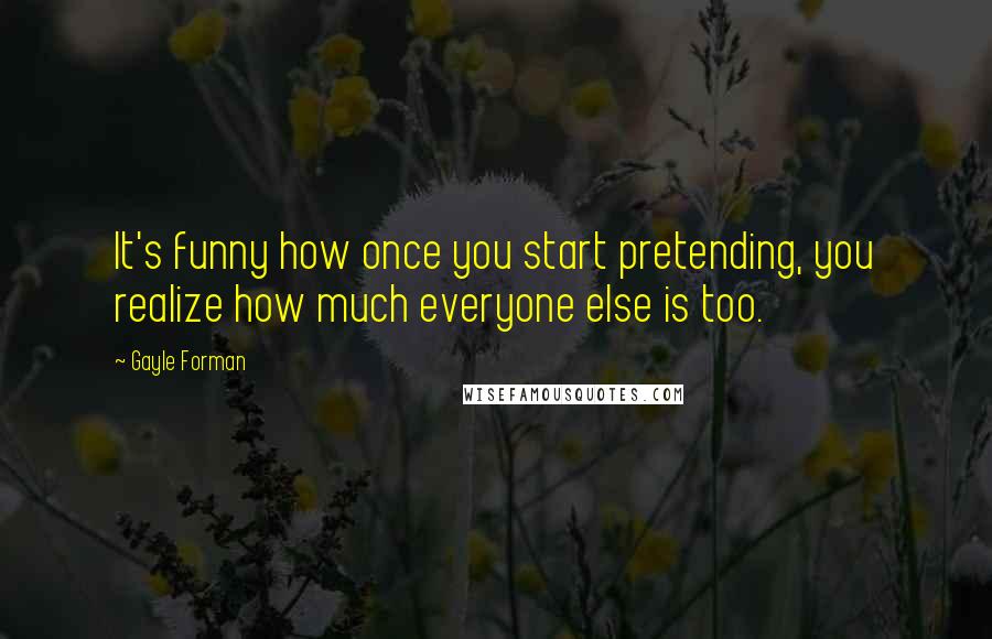 Gayle Forman Quotes: It's funny how once you start pretending, you realize how much everyone else is too.