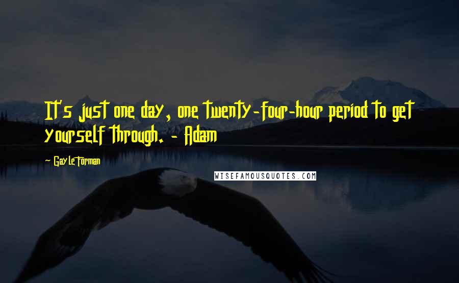 Gayle Forman Quotes: It's just one day, one twenty-four-hour period to get yourself through. - Adam