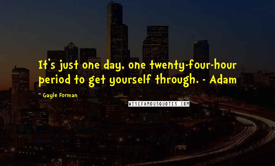 Gayle Forman Quotes: It's just one day, one twenty-four-hour period to get yourself through. - Adam