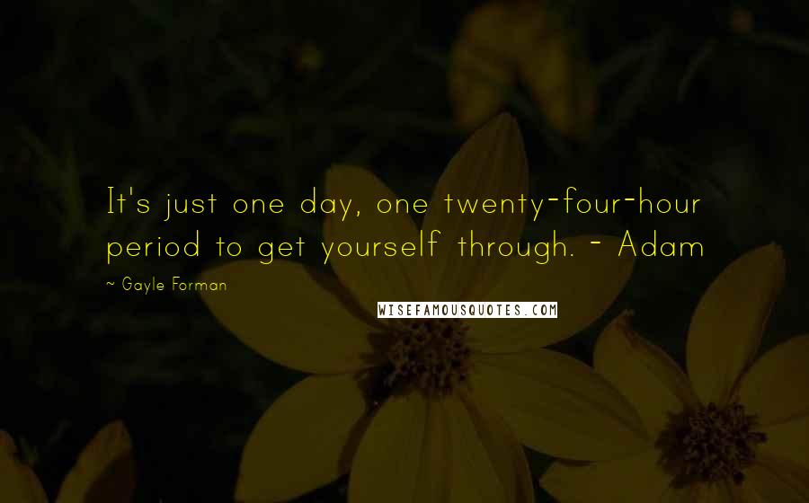 Gayle Forman Quotes: It's just one day, one twenty-four-hour period to get yourself through. - Adam