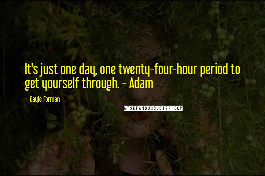 Gayle Forman Quotes: It's just one day, one twenty-four-hour period to get yourself through. - Adam