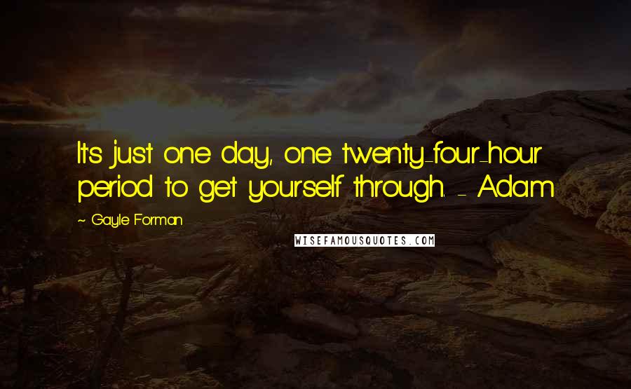 Gayle Forman Quotes: It's just one day, one twenty-four-hour period to get yourself through. - Adam