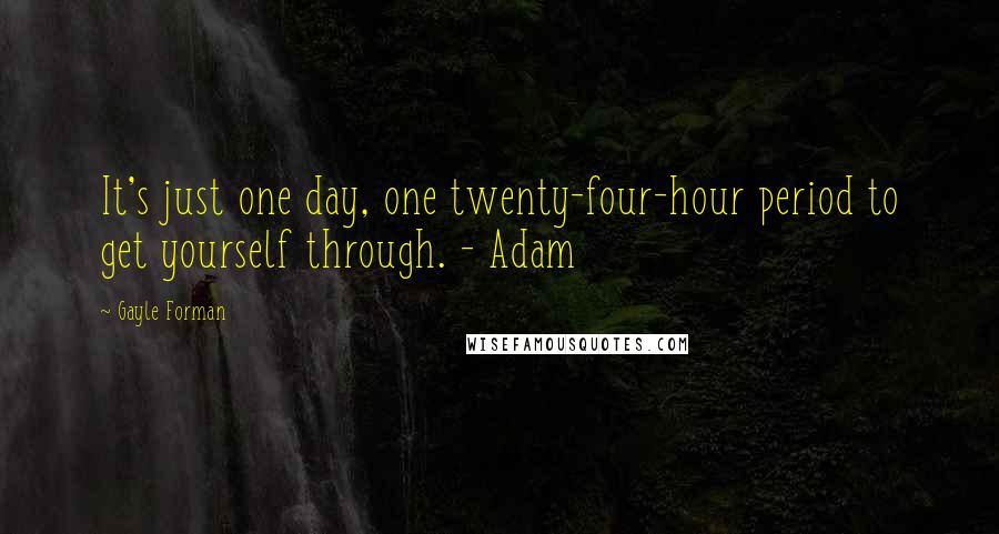 Gayle Forman Quotes: It's just one day, one twenty-four-hour period to get yourself through. - Adam