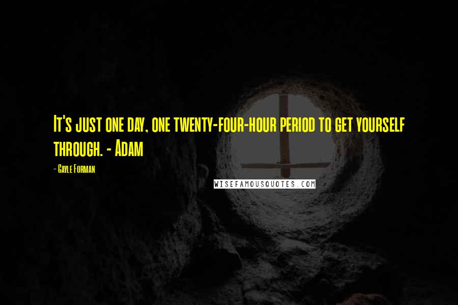 Gayle Forman Quotes: It's just one day, one twenty-four-hour period to get yourself through. - Adam