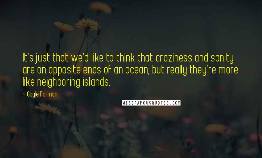 Gayle Forman Quotes: It's just that we'd like to think that craziness and sanity are on opposite ends of an ocean, but really they're more like neighboring islands.
