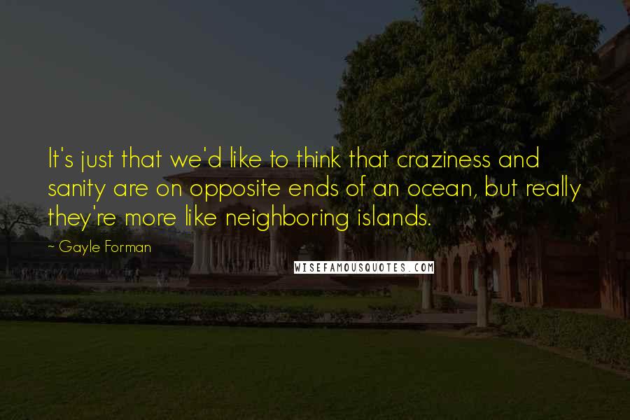 Gayle Forman Quotes: It's just that we'd like to think that craziness and sanity are on opposite ends of an ocean, but really they're more like neighboring islands.