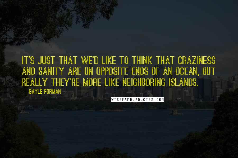 Gayle Forman Quotes: It's just that we'd like to think that craziness and sanity are on opposite ends of an ocean, but really they're more like neighboring islands.